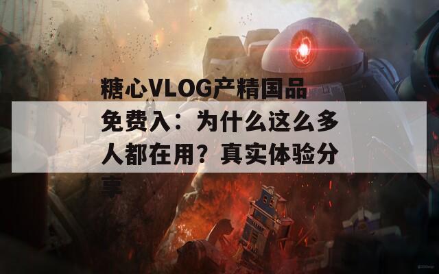 糖心VLOG产精国品免费入：为什么这么多人都在用？真实体验分享