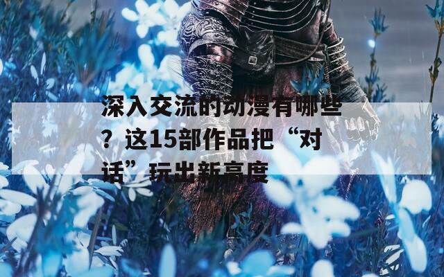 深入交流的动漫有哪些？这15部作品把“对话”玩出新高度