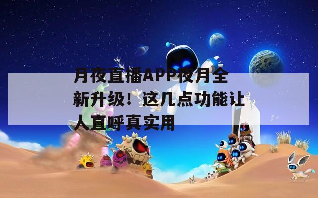 月夜直播APP夜月全新升级！这几点功能让人直呼真实用