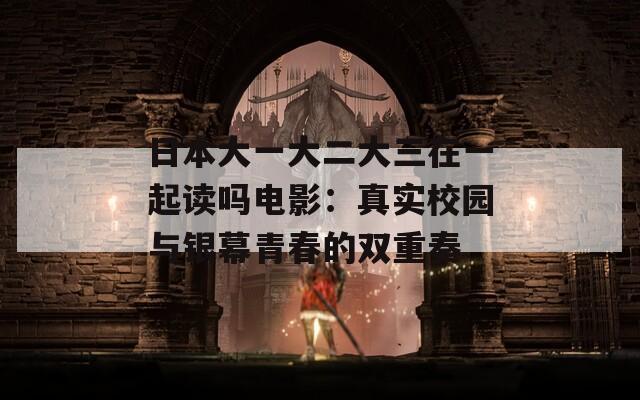 日本大一大二大三在一起读吗电影：真实校园与银幕青春的双重奏