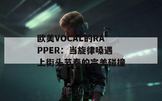 欧美VOCAL的RAPPER：当旋律嗓遇上街头节奏的完美碰撞