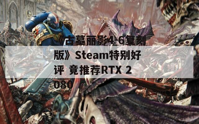 《古墓丽影4-6复刻版》Steam特别好评 竟推荐RTX 2080