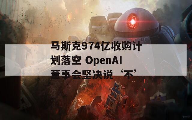 马斯克974亿收购计划落空 OpenAI董事会坚决说‘不’