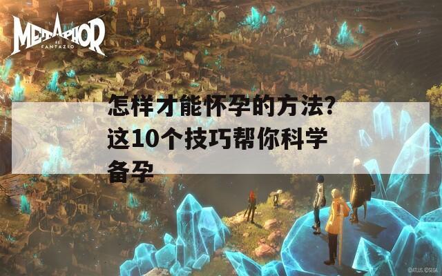 怎样才能怀孕的方法？这10个技巧帮你科学备孕