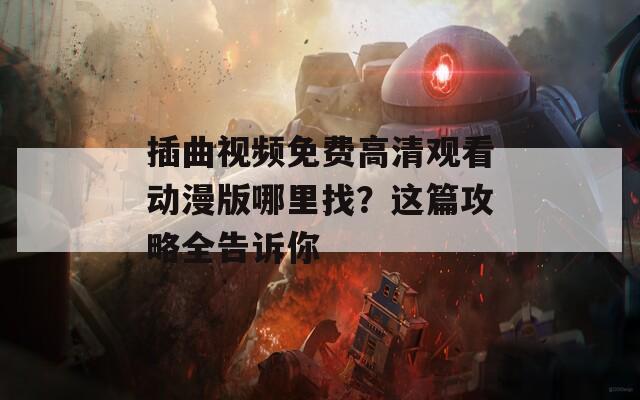 插曲视频免费高清观看动漫版哪里找？这篇攻略全告诉你