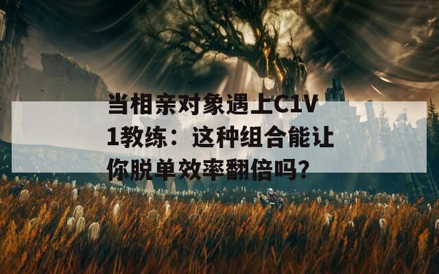 当相亲对象遇上C1V1教练：这种组合能让你脱单效率翻倍吗？