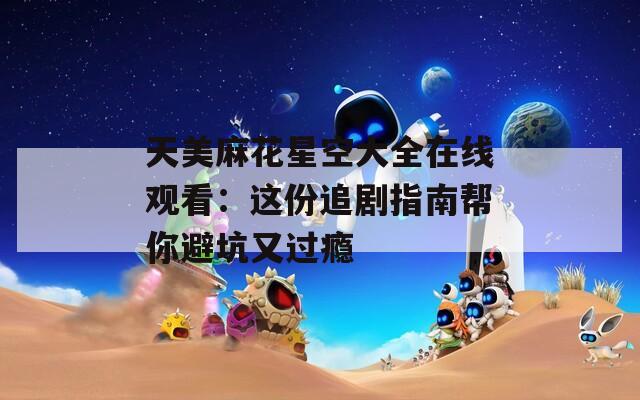 天美麻花星空大全在线观看：这份追剧指南帮你避坑又过瘾