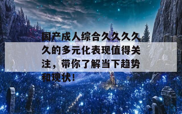 国产成人综合久久久久久的多元化表现值得关注，带你了解当下趋势和现状！