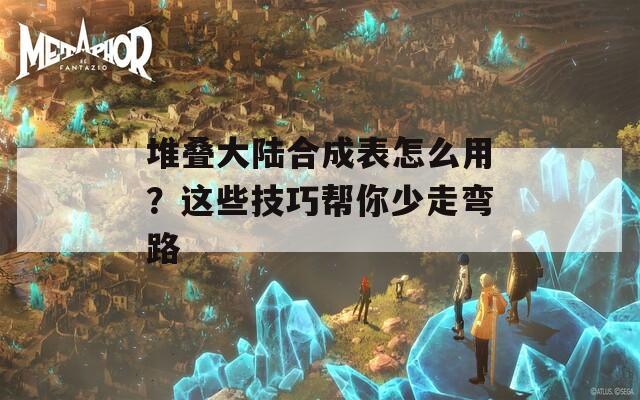 堆叠大陆合成表怎么用？这些技巧帮你少走弯路