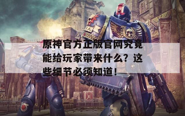 原神官方正版官网究竟能给玩家带来什么？这些细节必须知道！