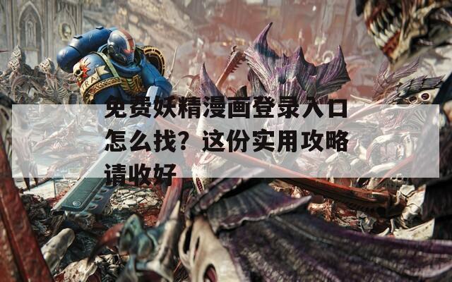 免费妖精漫画登录入口怎么找？这份实用攻略请收好