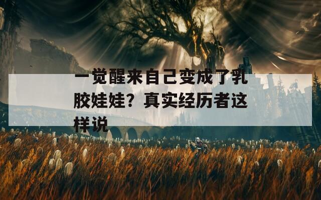 一觉醒来自己变成了乳胶娃娃？真实经历者这样说