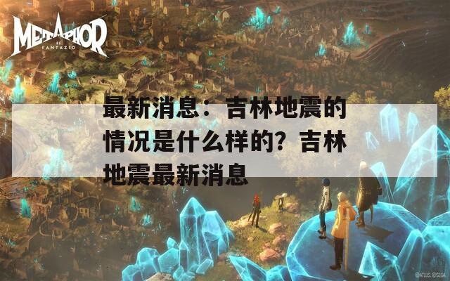 最新消息：吉林地震的情况是什么样的？吉林地震最新消息