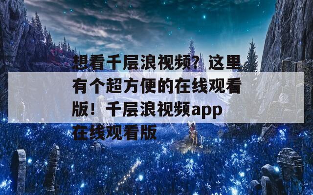 想看千层浪视频？这里有个超方便的在线观看版！千层浪视频app在线观看版