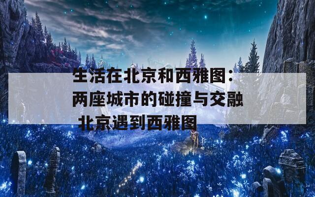 生活在北京和西雅图：两座城市的碰撞与交融 北京遇到西雅图