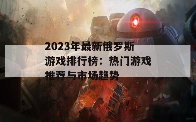 2023年最新俄罗斯游戏排行榜：热门游戏推荐与市场趋势