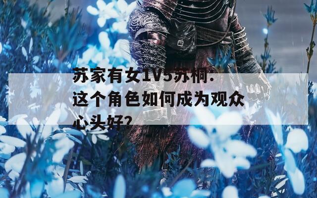苏家有女1V5苏桐：这个角色如何成为观众心头好？