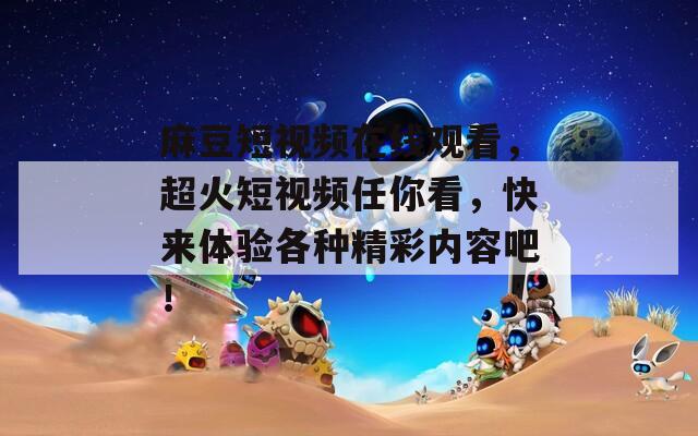 麻豆短视频在线观看，超火短视频任你看，快来体验各种精彩内容吧！