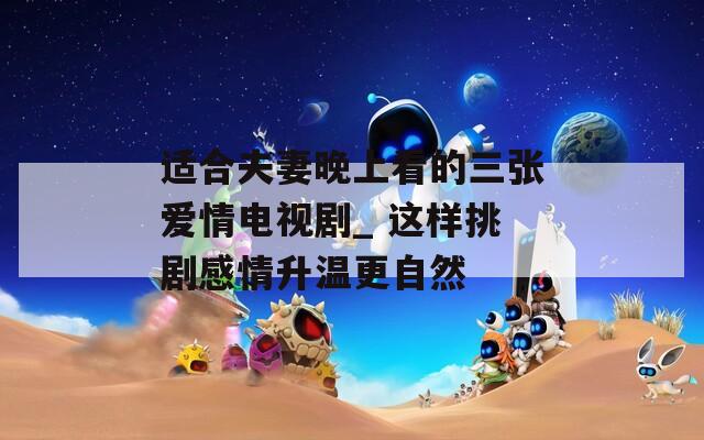 适合夫妻晚上看的三张爱情电视剧_ 这样挑剧感情升温更自然
