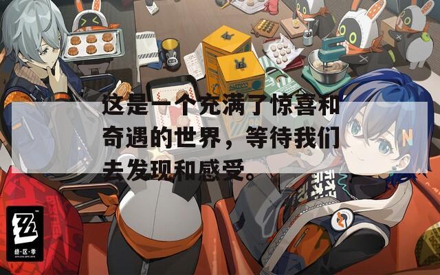 这是一个充满了惊喜和奇遇的世界，等待我们去发现和感受。