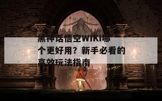 黑神话悟空WIKI哪个更好用？新手必看的高效玩法指南
