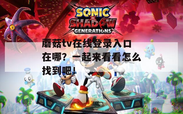 蘑菇tv在线登录入口在哪？一起来看看怎么找到吧！