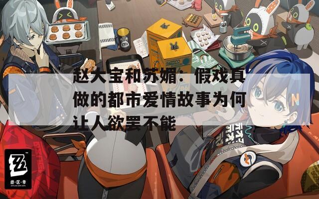 赵大宝和苏媚：假戏真做的都市爱情故事为何让人欲罢不能