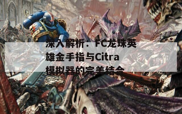 深入解析：FC龙珠英雄金手指与Citra模拟器的完美结合