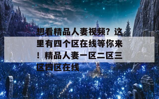 想看精品人妻视频？这里有四个区在线等你来！精品人妻一区二区三区四区在线