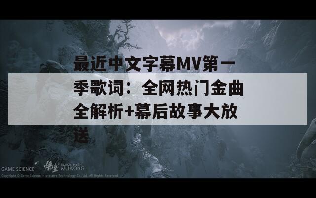 最近中文字幕MV第一季歌词：全网热门金曲全解析+幕后故事大放送