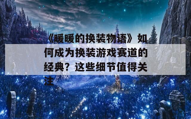 《暖暖的换装物语》如何成为换装游戏赛道的经典？这些细节值得关注