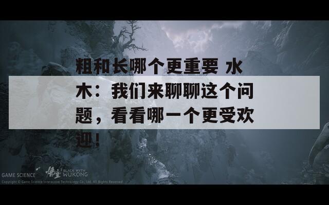 粗和长哪个更重要 水木：我们来聊聊这个问题，看看哪一个更受欢迎！