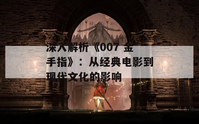 深入解析《007 金手指》：从经典电影到现代文化的影响