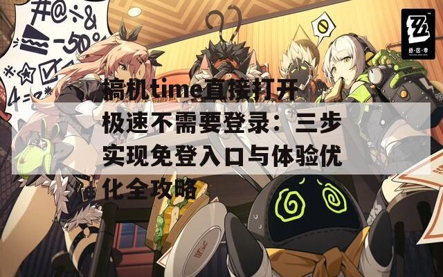 搞机time直接打开极速不需要登录：三步实现免登入口与体验优化全攻略