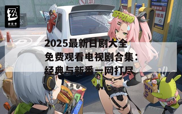 2025最新日剧大全免费观看电视剧合集：经典与新番一网打尽