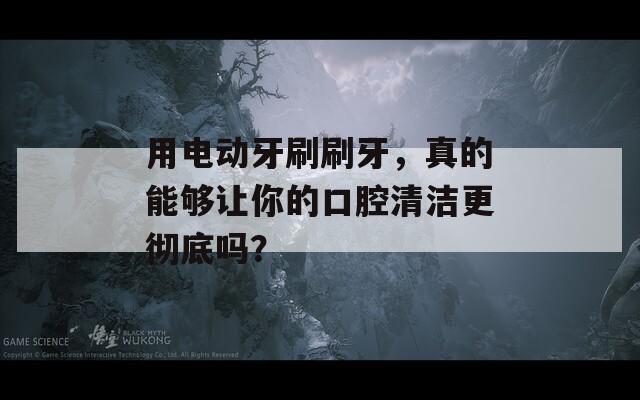 用电动牙刷刷牙，真的能够让你的口腔清洁更彻底吗？