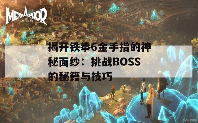 揭开铁拳6金手指的神秘面纱：挑战BOSS的秘籍与技巧