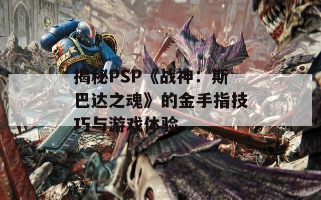 揭秘PSP《战神：斯巴达之魂》的金手指技巧与游戏体验