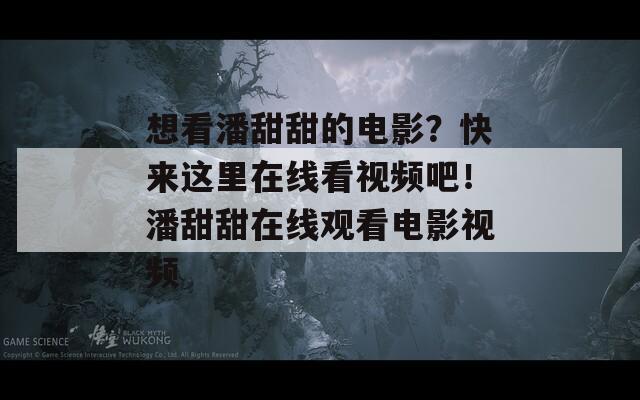 想看潘甜甜的电影？快来这里在线看视频吧！潘甜甜在线观看电影视频