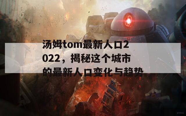 汤姆tom最新人口2022，揭秘这个城市的最新人口变化与趋势