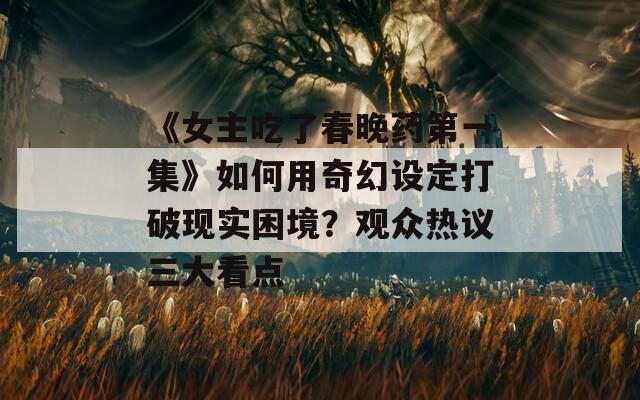 《女主吃了春晚药第一集》如何用奇幻设定打破现实困境？观众热议三大看点