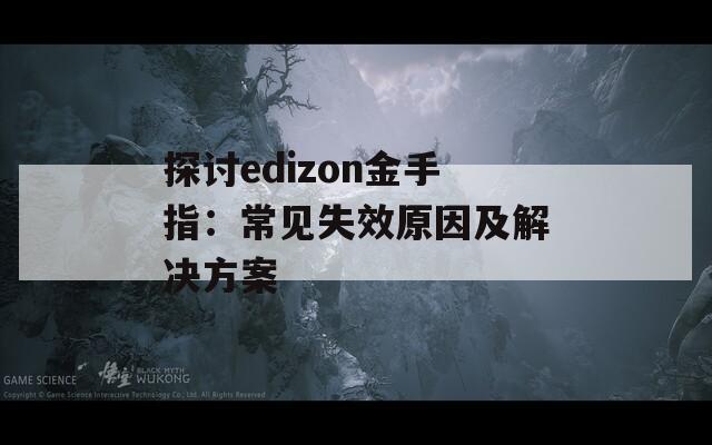 探讨edizon金手指：常见失效原因及解决方案