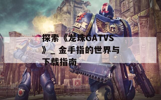 探索《龙珠GATVS》_ 金手指的世界与下载指南