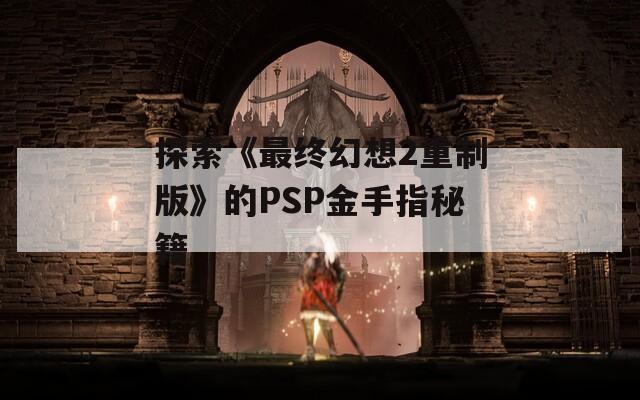 探索《最终幻想2重制版》的PSP金手指秘籍