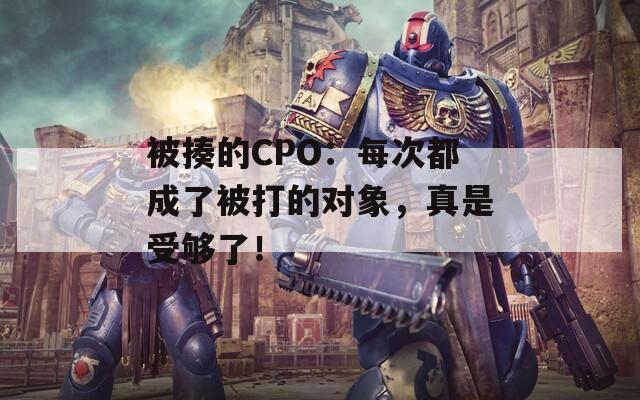 被揍的CPO：每次都成了被打的对象，真是受够了！