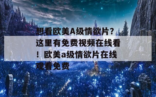 想看欧美A级情欲片？这里有免费视频在线看！欧美a级情欲片在线观看免费