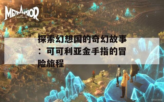 探索幻想国的奇幻故事：可可利亚金手指的冒险旅程