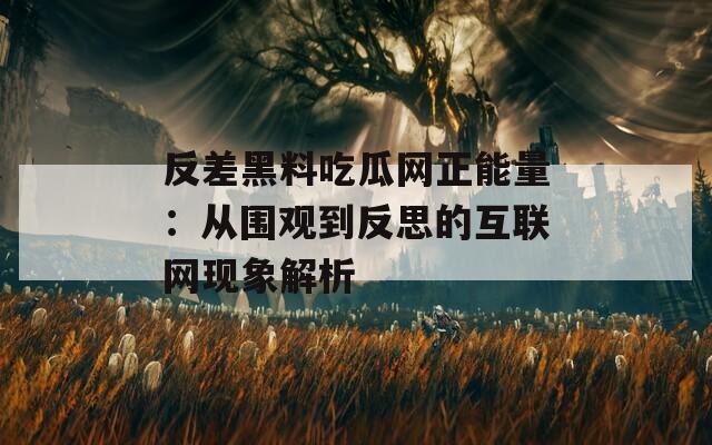 反差黑料吃瓜网正能量：从围观到反思的互联网现象解析