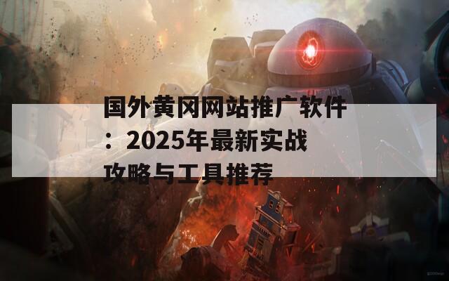 国外黄冈网站推广软件：2025年最新实战攻略与工具推荐