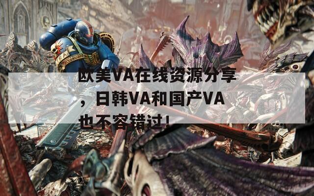 欧美VA在线资源分享，日韩VA和国产VA也不容错过！